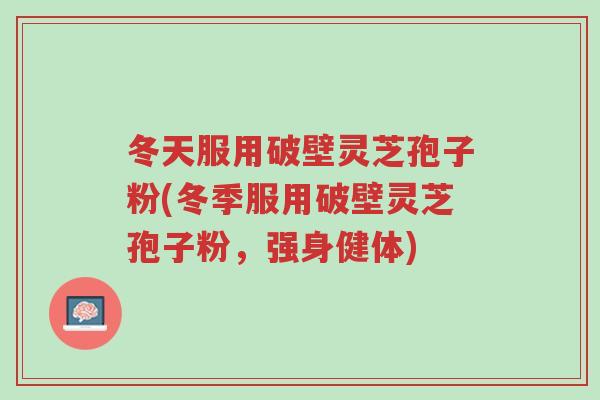 冬天服用破壁灵芝孢子粉(冬季服用破壁灵芝孢子粉,强身健体)-第1张图片-超越 冬天服用破壁灵芝孢子粉(冬季服用破壁灵芝孢子粉,强身健体)-第1张图片-超越