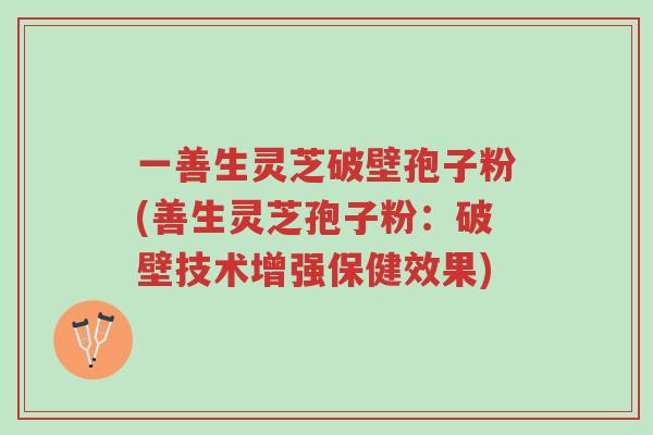 一善生灵芝破壁孢子粉(善生灵芝孢子粉:破壁技术增强保健效果)-第1张图片-超越 一善生灵芝破壁孢子粉(善生灵芝孢子粉:破壁技术增强保健效果)-第1张图片-超越