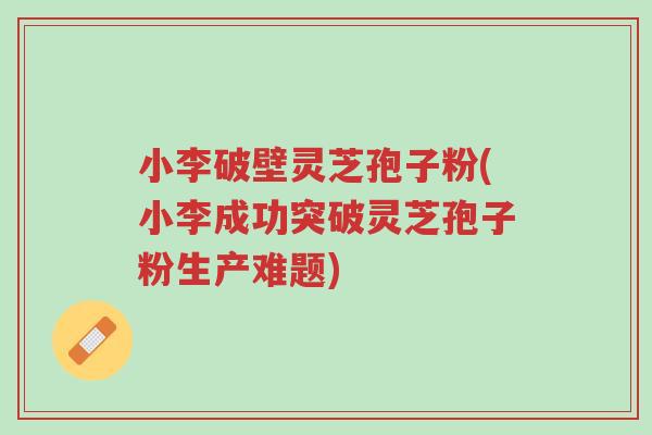 小李破壁灵芝孢子粉(小李成功突破灵芝孢子粉生产难题)-第1张图片-超越 小李破壁灵芝孢子粉(小李成功突破灵芝孢子粉生产难题)-第1张图片-超越