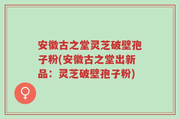 安徽古之堂灵芝破壁孢子粉(安徽古之堂出新品:灵芝破壁孢子粉)-第1张图片-超越 安徽古之堂灵芝破壁孢子粉(安徽古之堂出新品:灵芝破壁孢子粉)-第1张图片-超越