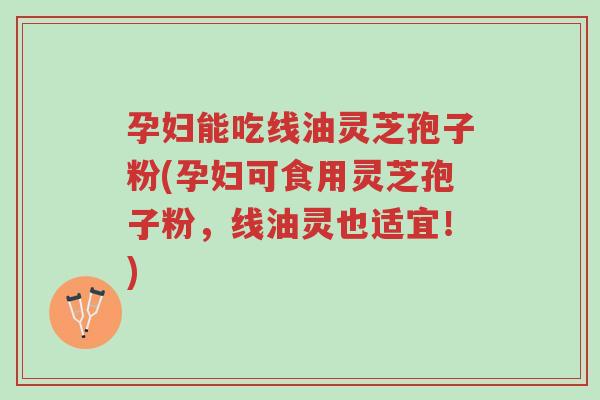 孕妇能吃线油灵芝孢子粉(孕妇可食用灵芝孢子粉,线油灵也适宜!)-第1张图片-超越 孕妇能吃线油灵芝孢子粉(孕妇可食用灵芝孢子粉,线油灵也适宜!)-第1张图片-超越