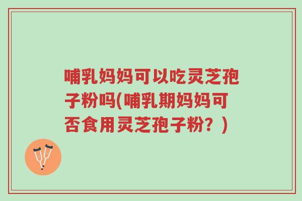 哺乳妈妈可以吃灵芝孢子粉吗(哺乳期妈妈可否食用灵芝孢子粉?)-第1张图片-超越 哺乳妈妈可以吃灵芝孢子粉吗(哺乳期妈妈可否食用灵芝孢子粉?)-第1张图片-超越