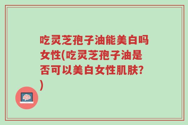 吃灵芝孢子油能美白吗女性(吃灵芝孢子油是否可以美白女性肌肤？)-第1张图片-超越