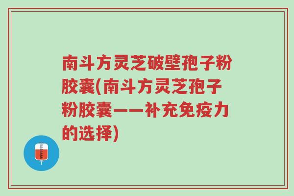 南斗方灵芝破壁孢子粉胶囊(南斗方灵芝孢子粉胶囊——补充免疫力的选择)-第1张图片-超越