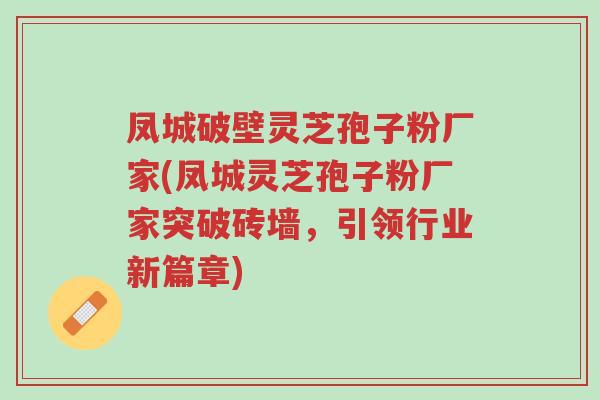 凤城破壁灵芝孢子粉厂家(凤城灵芝孢子粉厂家突破砖墙,引领行业新篇章)-第1张图片-超越 凤城破壁灵芝孢子粉厂家(凤城灵芝孢子粉厂家突破砖墙,引领行业新篇章)-第1张图片-超越