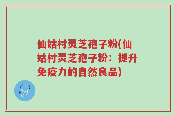 仙姑村灵芝孢子粉(仙姑村灵芝孢子粉:提升免疫力的自然良品)-第1张图片-超越 仙姑村灵芝孢子粉(仙姑村灵芝孢子粉:提升免疫力的自然良品)-第1张图片-超越