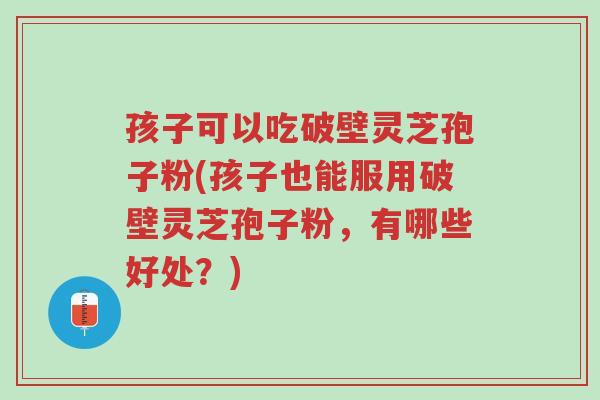 孩子可以吃破壁灵芝孢子粉(孩子也能服用破壁灵芝孢子粉,有哪些好处?)-第1张图片-超越 孩子可以吃破壁灵芝孢子粉(孩子也能服用破壁灵芝孢子粉,有哪些好处?)-第1张图片-超越