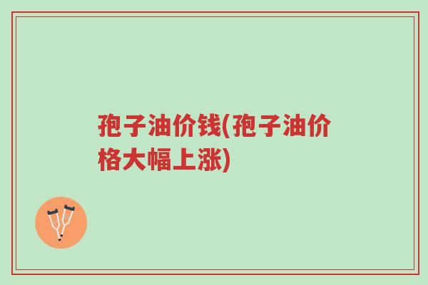 孢子油价钱(孢子油价格大幅上涨)-第1张图片-超越 孢子油价钱(孢子油价格大幅上涨)-第1张图片-超越