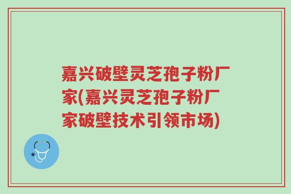 嘉兴破壁灵芝孢子粉厂家(嘉兴灵芝孢子粉厂家破壁技术引领市场)-第1张图片-超越 嘉兴破壁灵芝孢子粉厂家(嘉兴灵芝孢子粉厂家破壁技术引领市场)-第1张图片-超越