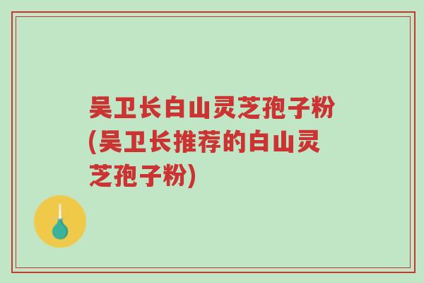 吴卫长白山灵芝孢子粉(吴卫长推荐的白山灵芝孢子粉)-第1张图片-超越