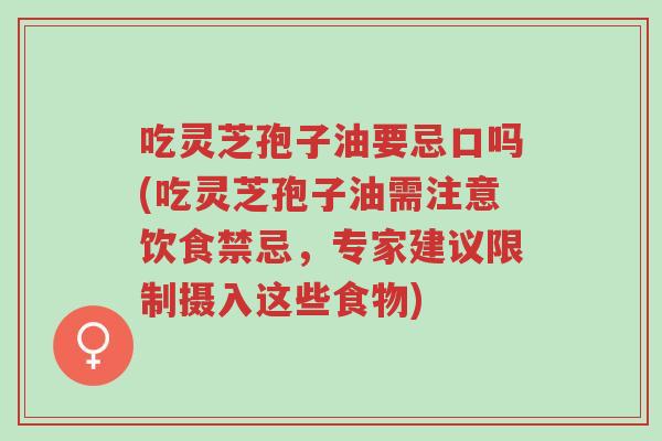 吃灵芝孢子油要忌口吗(吃灵芝孢子油需注意饮食禁忌,专家建议限制摄入这些食物)-第1张图片-超越 吃灵芝孢子油要忌口吗(吃灵芝孢子油需注意饮食禁忌,专家建议限制摄入这些食物)-第1张图片-超越