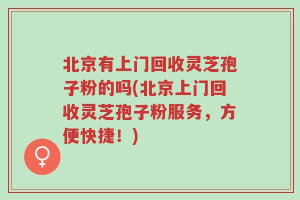 北京有上门回收灵芝孢子粉的吗(北京上门回收灵芝孢子粉服务，方便快捷！)-第1张图片-超越