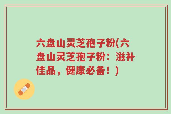 六盘山灵芝孢子粉(六盘山灵芝孢子粉:滋补佳品,健康必备!)-第1张图片-超越 六盘山灵芝孢子粉(六盘山灵芝孢子粉:滋补佳品,健康必备!)-第1张图片-超越