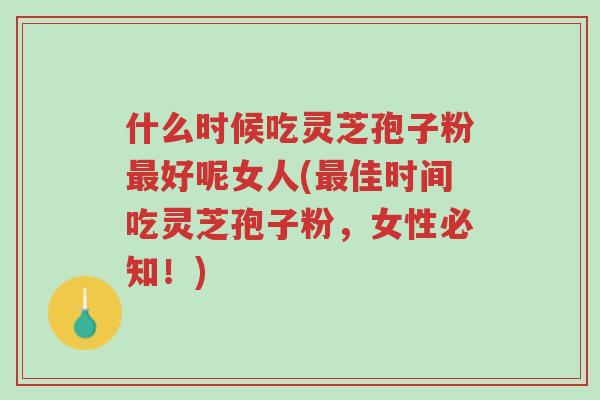 什么时候吃灵芝孢子粉最好呢女人(最佳时间吃灵芝孢子粉,女性必知!)-第1张图片-超越 什么时候吃灵芝孢子粉最好呢女人(最佳时间吃灵芝孢子粉,女性必知!)-第1张图片-超越