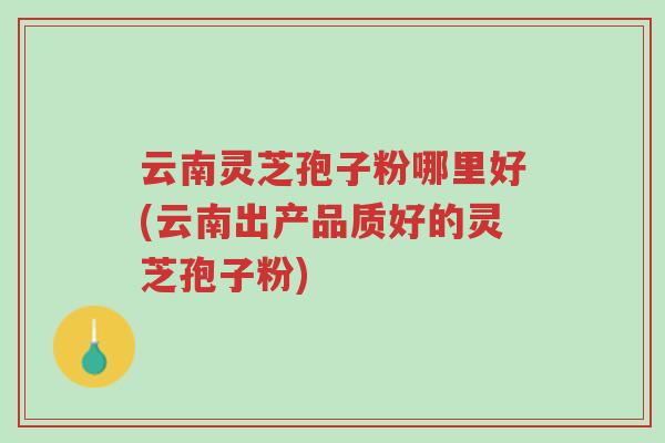 云南灵芝孢子粉哪里好(云南出产品质好的灵芝孢子粉)-第1张图片-超越 云南灵芝孢子粉哪里好(云南出产品质好的灵芝孢子粉)-第1张图片-超越