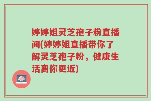 婷婷姐灵芝孢子粉直播间(婷婷姐直播带你了解灵芝孢子粉,健康生活离你更近)-第1张图片-超越 婷婷姐灵芝孢子粉直播间(婷婷姐直播带你了解灵芝孢子粉,健康生活离你更近)-第1张图片-超越