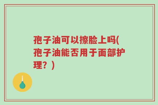 孢子油可以擦脸上吗(孢子油能否用于面部护理?)-第1张图片-超越 孢子油可以擦脸上吗(孢子油能否用于面部护理?)-第1张图片-超越