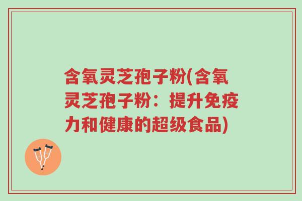 含氧灵芝孢子粉(含氧灵芝孢子粉：提升免疫力和健康的超级食品)-第1张图片-超越