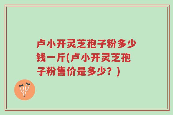 卢小开灵芝孢子粉多少钱一斤(卢小开灵芝孢子粉售价是多少?)-第1张图片-超越 卢小开灵芝孢子粉多少钱一斤(卢小开灵芝孢子粉售价是多少?)-第1张图片-超越