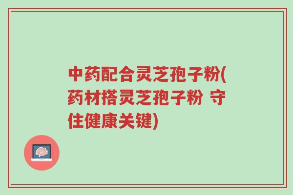 中药配合灵芝孢子粉(药材搭灵芝孢子粉 守住健康关键)-第1张图片-超越 中药配合灵芝孢子粉(药材搭灵芝孢子粉 守住健康关键)-第1张图片-超越