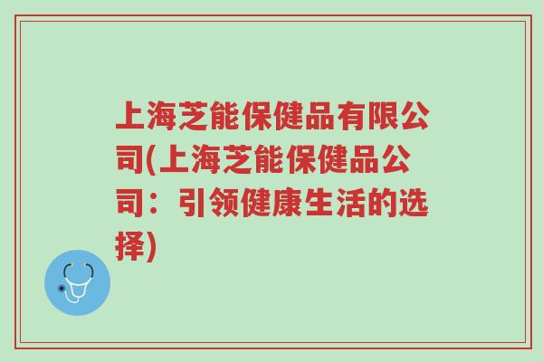 上海芝能保健品有限公司(上海芝能保健品公司：引领健康生活的选择)-第1张图片-超越