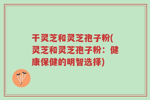 干灵芝和灵芝孢子粉(灵芝和灵芝孢子粉:健康保健的明智选择)-第1张图片-超越 干灵芝和灵芝孢子粉(灵芝和灵芝孢子粉:健康保健的明智选择)-第1张图片-超越