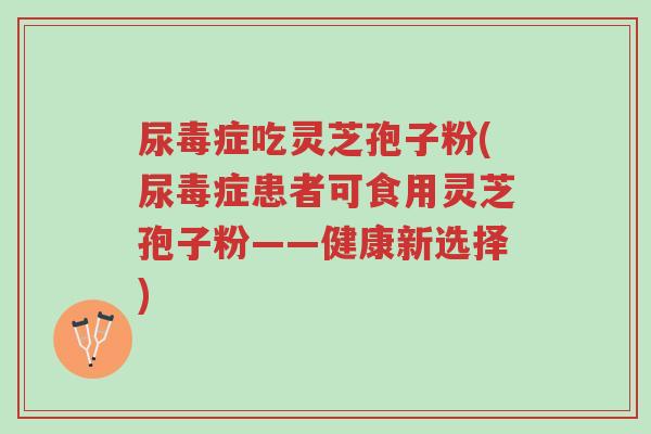 尿毒症吃灵芝孢子粉(尿毒症患者可食用灵芝孢子粉——健康新选择)-第1张图片-超越 尿毒症吃灵芝孢子粉(尿毒症患者可食用灵芝孢子粉——健康新选择)-第1张图片-超越