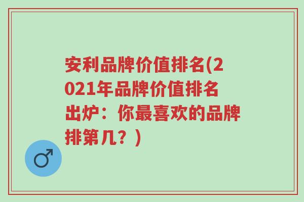 安利品牌价值排名(2021年品牌价值排名出炉:你最喜欢的品牌排第几?)-第1张图片-超越 安利品牌价值排名(2021年品牌价值排名出炉:你最喜欢的品牌排第几?)-第1张图片-超越