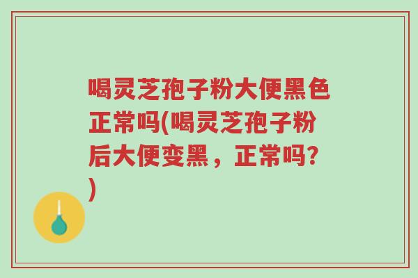 喝灵芝孢子粉大便黑色正常吗(喝灵芝孢子粉后大便变黑，正常吗？)-第1张图片-超越