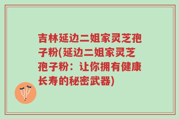吉林延边二姐家灵芝孢子粉(延边二姐家灵芝孢子粉：让你拥有健康长寿的秘密武器)-第1张图片-超越