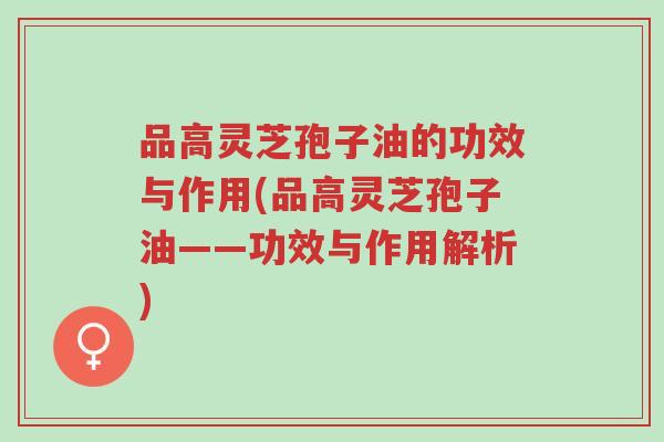 品高灵芝孢子油的功效与作用(品高灵芝孢子油——功效与作用解析)-第1张图片-超越 品高灵芝孢子油的功效与作用(品高灵芝孢子油——功效与作用解析)-第1张图片-超越