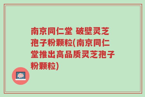 南京同仁堂 破壁灵芝孢子粉颗粒(南京同仁堂推出高品质灵芝孢子粉颗粒)-第1张图片-超越 南京同仁堂 破壁灵芝孢子粉颗粒(南京同仁堂推出高品质灵芝孢子粉颗粒)-第1张图片-超越