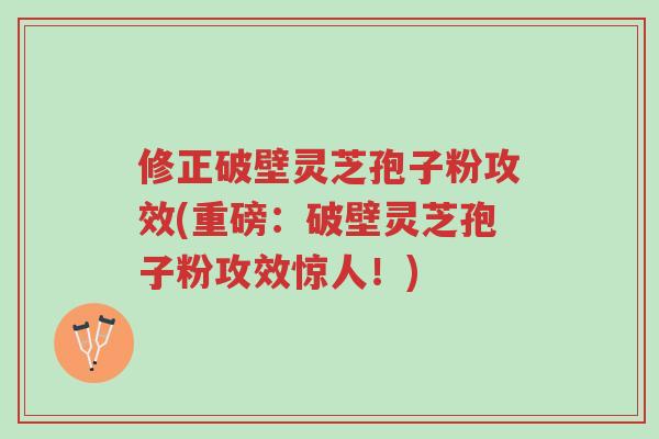 修正破壁灵芝孢子粉攻效(重磅:破壁灵芝孢子粉攻效惊人!)-第1张图片-超越 修正破壁灵芝孢子粉攻效(重磅:破壁灵芝孢子粉攻效惊人!)-第1张图片-超越