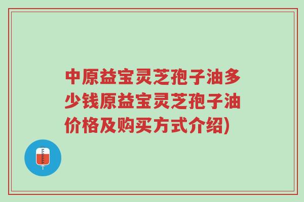 中原益宝灵芝孢子油多少钱原益宝灵芝孢子油价格及购买方式介绍)-第1张图片-超越 中原益宝灵芝孢子油多少钱原益宝灵芝孢子油价格及购买方式介绍)-第1张图片-超越