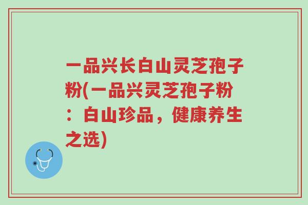 一品兴长白山灵芝孢子粉(一品兴灵芝孢子粉:白山珍品,健康养生之选)-第1张图片-超越 一品兴长白山灵芝孢子粉(一品兴灵芝孢子粉:白山珍品,健康养生之选)-第1张图片-超越