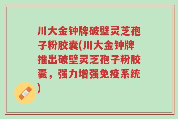 川大金钟牌破壁灵芝孢子粉胶囊(川大金钟牌推出破壁灵芝孢子粉胶囊,强力增强免疫系统)-第1张图片-超越 川大金钟牌破壁灵芝孢子粉胶囊(川大金钟牌推出破壁灵芝孢子粉胶囊,强力增强免疫系统)-第1张图片-超越
