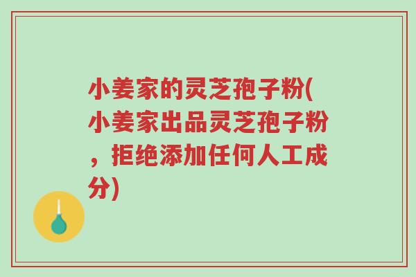 小姜家的灵芝孢子粉(小姜家出品灵芝孢子粉,拒绝添加任何人工成分)-第1张图片-超越 小姜家的灵芝孢子粉(小姜家出品灵芝孢子粉,拒绝添加任何人工成分)-第1张图片-超越