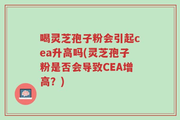 喝灵芝孢子粉会引起cea升高吗(灵芝孢子粉是否会导致CEA增高？)-第1张图片-超越