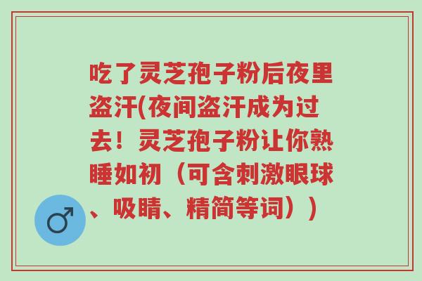 吃了灵芝孢子粉后夜里盗汗(夜间盗汗成为过去!灵芝孢子粉让你熟睡如初(可含刺激眼球、吸睛、精简等词))-第1张图片-超越 吃了灵芝孢子粉后夜里盗汗(夜间盗汗成为过去!灵芝孢子粉让你熟睡如初(可含刺激眼球、吸睛、精简等词))-第1张图片-超越