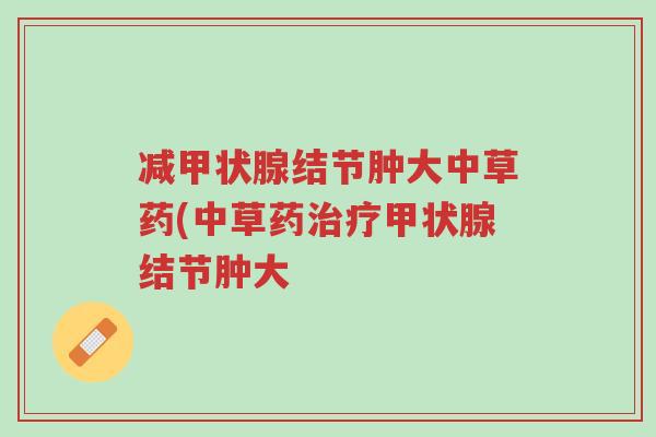 减甲状腺结节肿大中草药(中草药治疗甲状腺结节肿大-第1张图片-超越