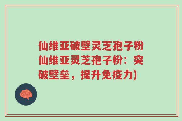 仙维亚破壁灵芝孢子粉仙维亚灵芝孢子粉:突破壁垒,提升免疫力)-第1张图片-超越 仙维亚破壁灵芝孢子粉仙维亚灵芝孢子粉:突破壁垒,提升免疫力)-第1张图片-超越