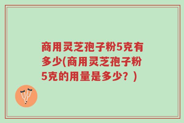 商用灵芝孢子粉5克有多少(商用灵芝孢子粉5克的用量是多少?)-第1张图片-超越 商用灵芝孢子粉5克有多少(商用灵芝孢子粉5克的用量是多少?)-第1张图片-超越