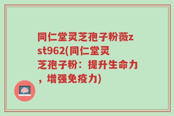 同仁堂灵芝孢子粉薇zst962(同仁堂灵芝孢子粉:提升生命力,增强免疫力)-第1张图片-超越 同仁堂灵芝孢子粉薇zst962(同仁堂灵芝孢子粉:提升生命力,增强免疫力)-第1张图片-超越