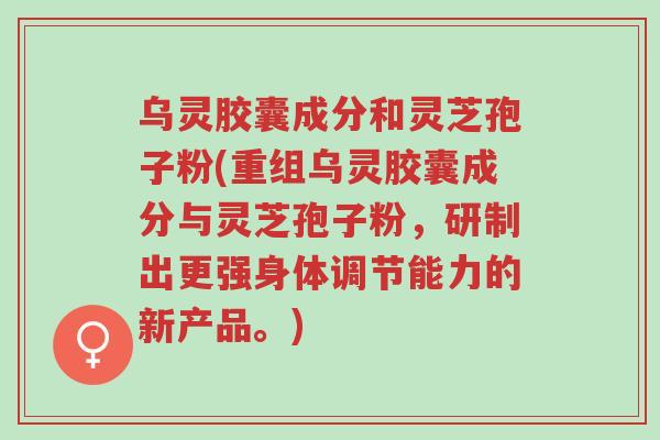 乌灵胶囊成分和灵芝孢子粉(重组乌灵胶囊成分与灵芝孢子粉,研制出更强身体调节能力的新产品。)-第1张图片-超越 乌灵胶囊成分和灵芝孢子粉(重组乌灵胶囊成分与灵芝孢子粉,研制出更强身体调节能力的新产品。)-第1张图片-超越