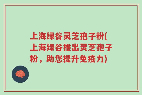 上海绿谷灵芝孢子粉(上海绿谷推出灵芝孢子粉,助您提升免疫力)-第1张图片-超越 上海绿谷灵芝孢子粉(上海绿谷推出灵芝孢子粉,助您提升免疫力)-第1张图片-超越