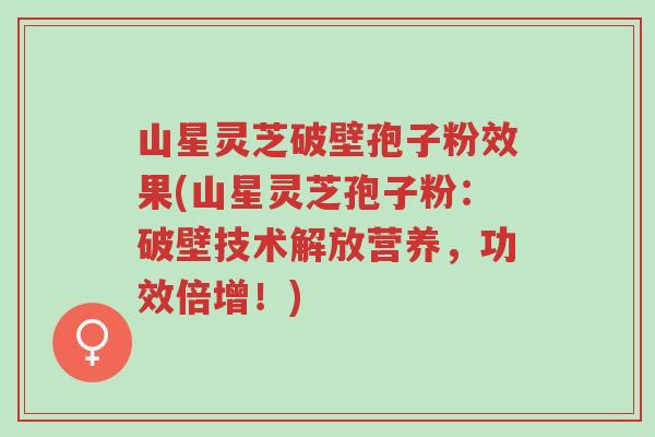 山星灵芝破壁孢子粉效果(山星灵芝孢子粉:破壁技术解放营养,功效倍增!)-第1张图片-超越 山星灵芝破壁孢子粉效果(山星灵芝孢子粉:破壁技术解放营养,功效倍增!)-第1张图片-超越