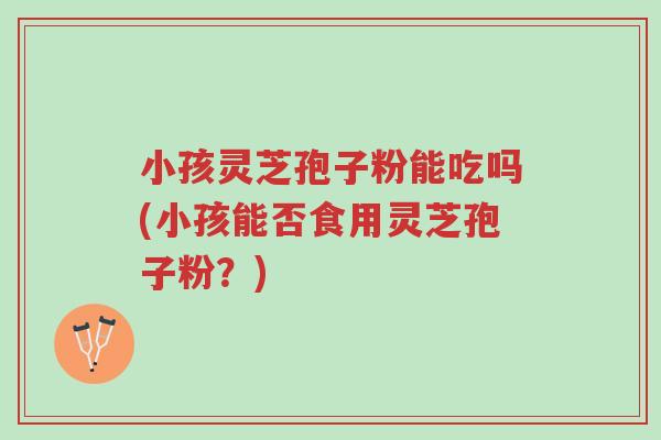 小孩灵芝孢子粉能吃吗(小孩能否食用灵芝孢子粉?)-第1张图片-超越 小孩灵芝孢子粉能吃吗(小孩能否食用灵芝孢子粉?)-第1张图片-超越