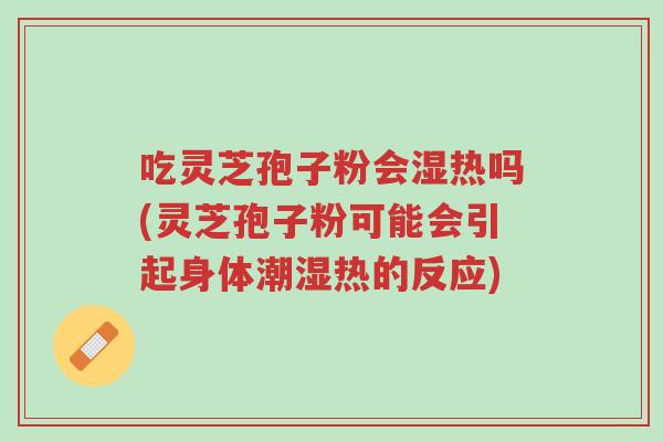 吃灵芝孢子粉会湿热吗(灵芝孢子粉可能会引起身体潮湿热的反应)-第1张图片-超越