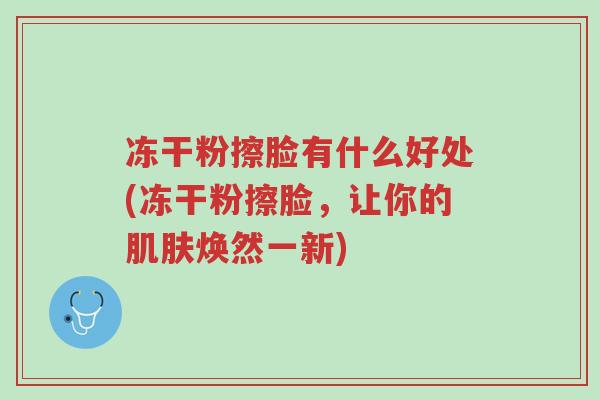 冻干粉擦脸有什么好处(冻干粉擦脸，让你的肌肤焕然一新)-第1张图片-超越