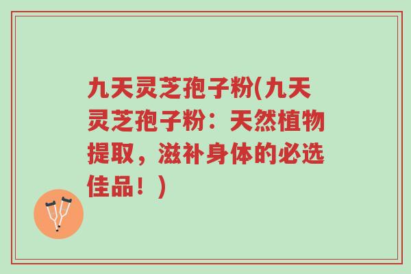 九天灵芝孢子粉(九天灵芝孢子粉:天然植物提取,滋补身体的必选佳品!)-第1张图片-超越 九天灵芝孢子粉(九天灵芝孢子粉:天然植物提取,滋补身体的必选佳品!)-第1张图片-超越
